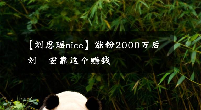 【刘思瑶nice】涨粉2000万后 刘畊宏靠这个赚钱