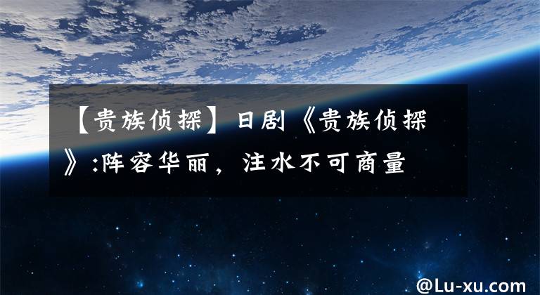 【贵族侦探】日剧《贵族侦探》:阵容华丽，注水不可商量