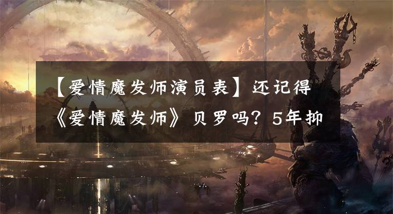 【爱情魔发师演员表】还记得《爱情魔发师》贝罗吗？5年抑郁症，2度受伤，现在太美了。