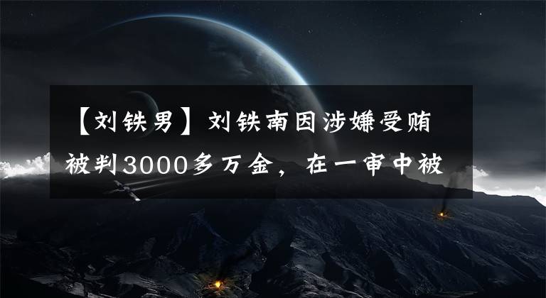 【刘铁男】刘铁南因涉嫌受贿被判3000多万金，在一审中被判无期徒刑。