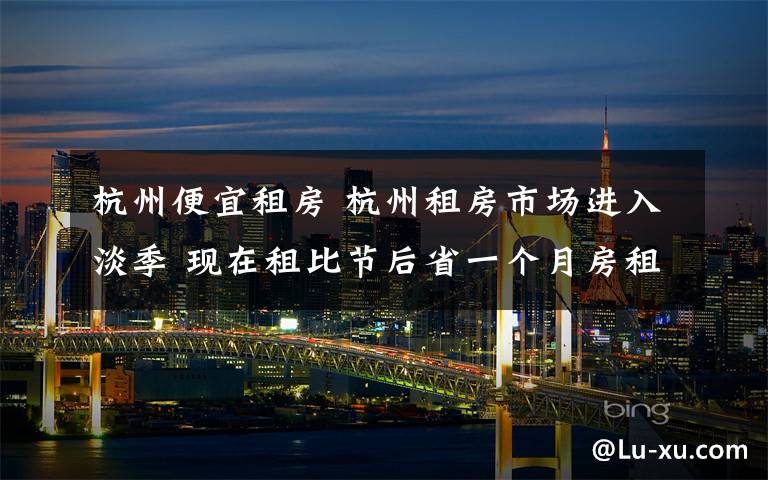 杭州便宜租房 杭州租房市场进入淡季 现在租比节后省一个月房租