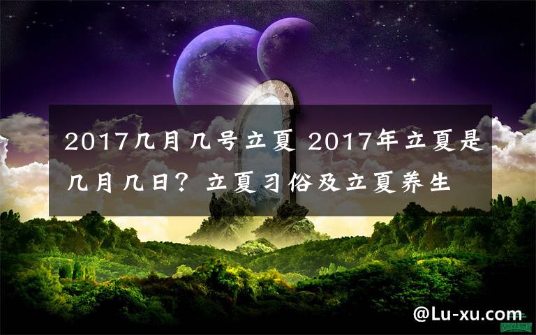 2017几月几号立夏 2017年立夏是几月几日？立夏习俗及立夏养生吃俗盘点