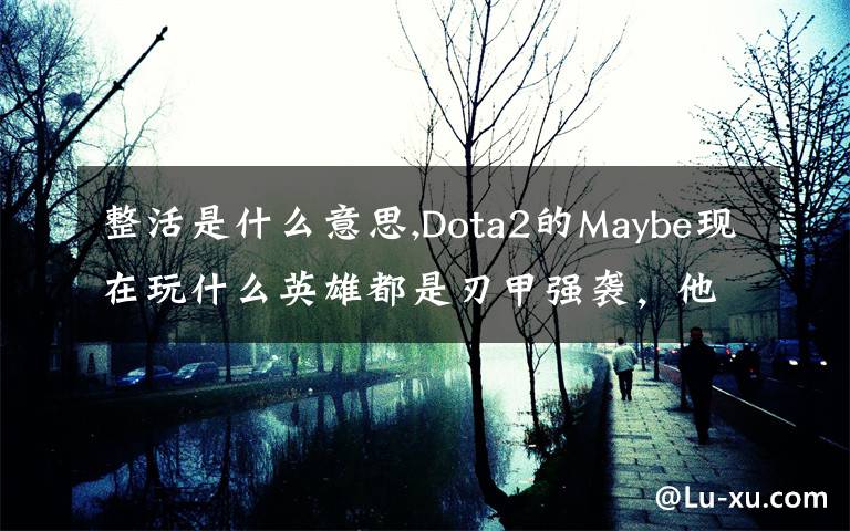 整活是什么意思,Dota2的Maybe现在玩什么英雄都是刃甲强袭，他这样是不是在