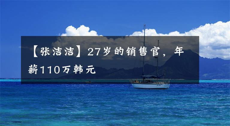 【张洁洁】27岁的销售官，年薪110万韩元