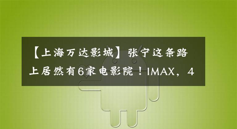 【上海万达影城】张宁这条路上居然有6家电影院！IMAX，4K杜比，动态4D。想看什么就看什么！