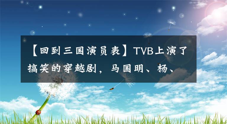 【回到三国演员表】TVB上演了搞笑的穿越剧，马国明、杨、时空的屠杀。