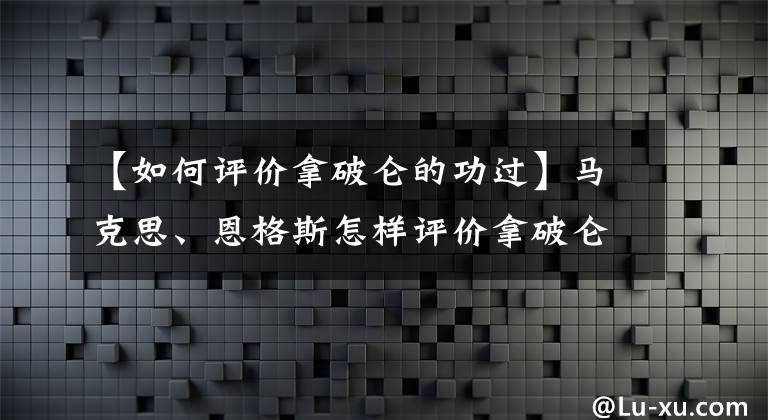 【如何评价拿破仑的功过】马克思、恩格斯怎样评价拿破仑