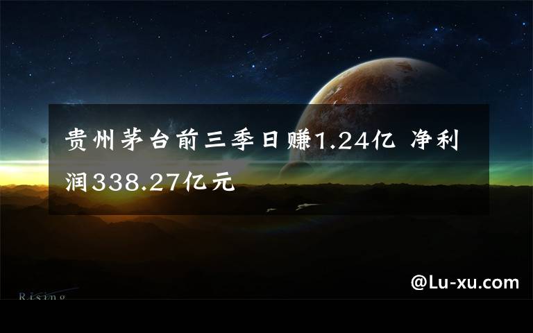 贵州茅台前三季日赚1.24亿 净利润338.27亿元