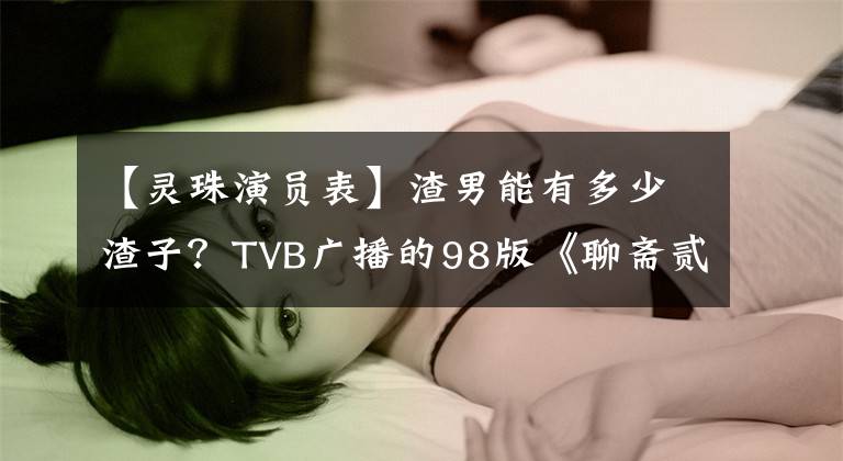 【灵珠演员表】渣男能有多少渣子？TVB广播的98版《聊斋贰》已经说明了一切