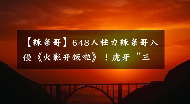 【辣条哥】648人柱力辣条哥入侵《火影开饭啦》！虎牙“三忍”蓄势待发