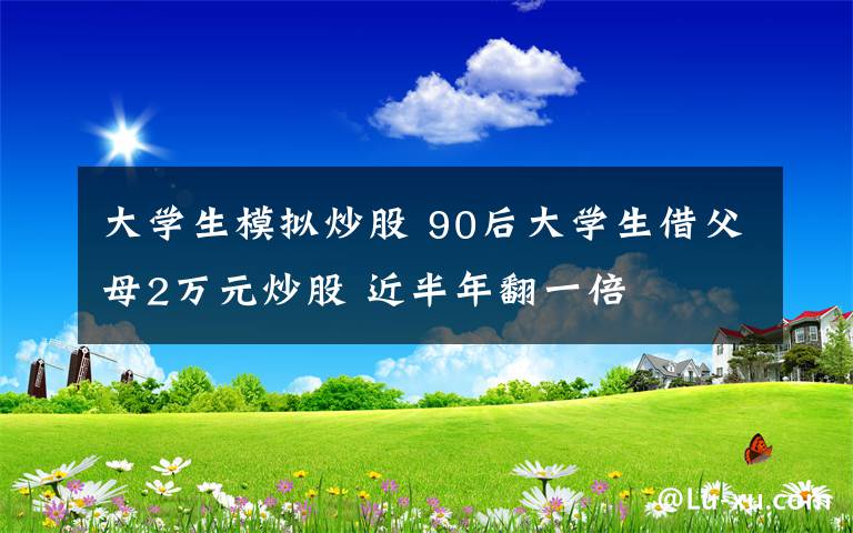 大学生模拟炒股 90后大学生借父母2万元炒股 近半年翻一倍