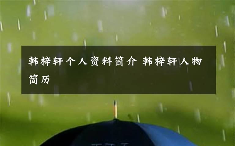 韩梓轩个人资料简介 韩梓轩人物简历文章配图