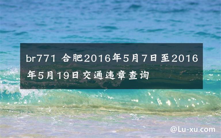 br771 合肥2016年5月7日至2016年5月19日交通违章查询