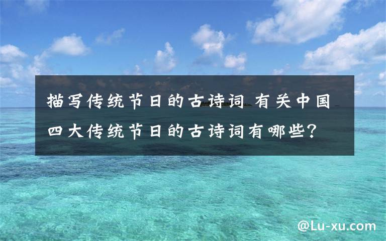 描写传统节日的古诗词 有关中国四大传统节日的古诗词有哪些？