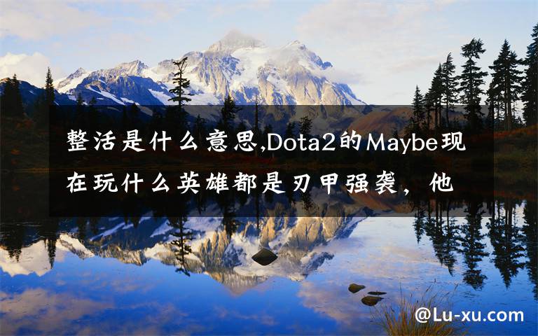 整活是什么意思,Dota2的Maybe现在玩什么英雄都是刃甲强袭，他这样是不是在