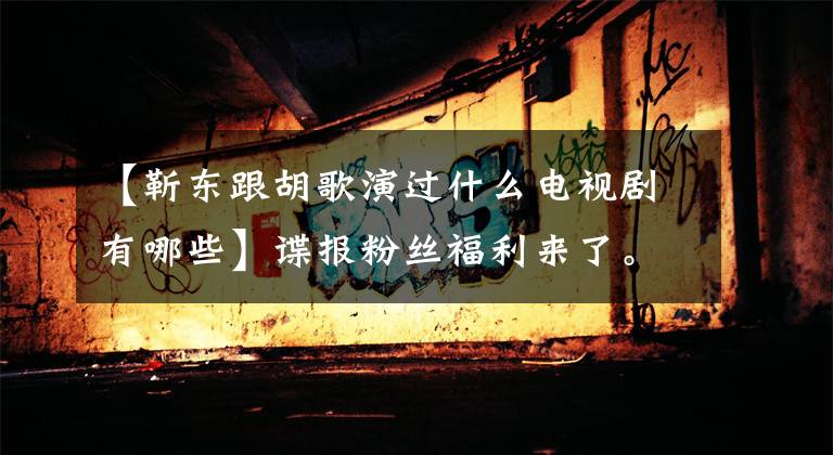 【靳东跟胡歌演过什么电视剧有哪些】谍报粉丝福利来了。陈东主演的间谍电视剧5部中有3部真的很好