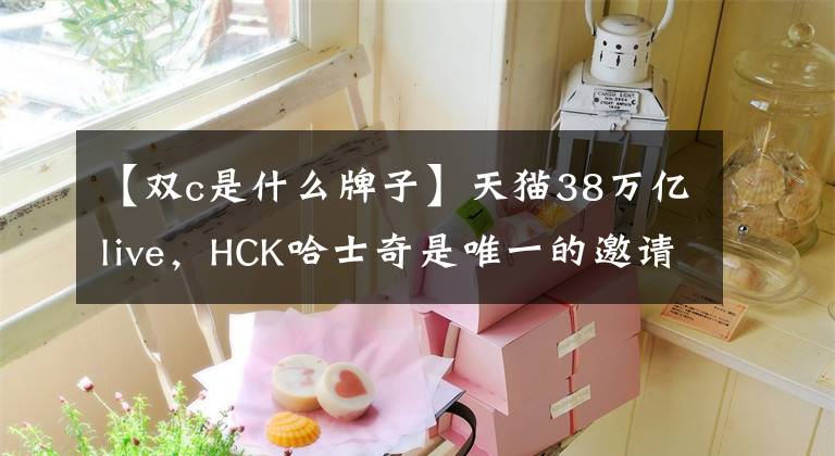 【双c是什么牌子】天猫38万亿live，HCK哈士奇是唯一的邀请品牌，引领着颜值生活状态。