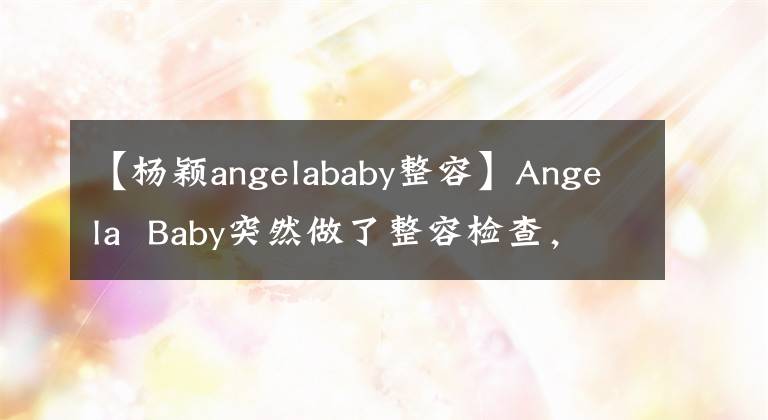 【杨颖angelababy整容】Angela  Baby突然做了整容检查，原因是.