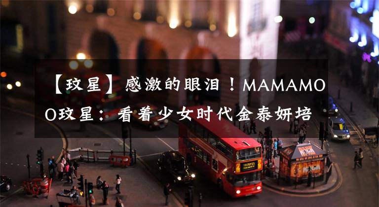 【玟星】感激的眼泪！MAMAMOO玟星：看着少女时代金泰妍培养了歌手梦想