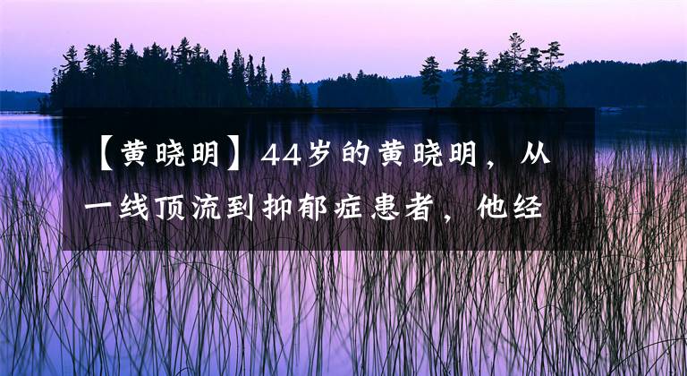 【黄晓明】44岁的黄晓明，从一线顶流到抑郁症患者，他经历了什么？