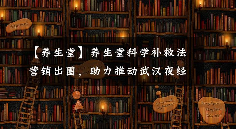 【养生堂】养生堂科学补救法营销出圈，助力推动武汉夜经济持续繁荣