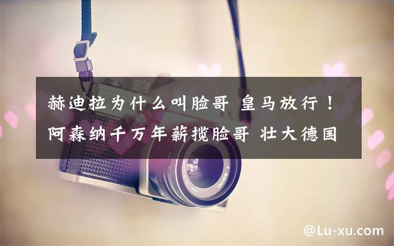 赫迪拉为什么叫脸哥 皇马放行！阿森纳千万年薪揽脸哥 壮大德国帮