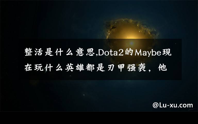 整活是什么意思,Dota2的Maybe现在玩什么英雄都是刃甲强袭，他这样是不是在