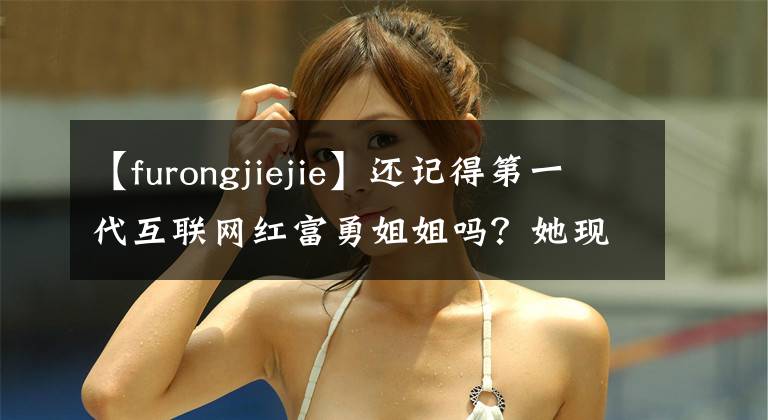 【furongjiejie】还记得第一代互联网红富勇姐姐吗？她现在是媒体公司的老板吗？