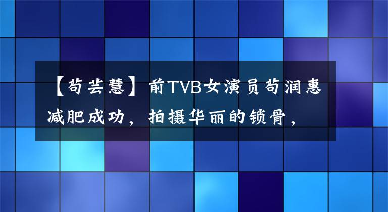 【苟芸慧】前TVB女演员苟润惠减肥成功，拍摄华丽的锁骨，郭福清丑闻。