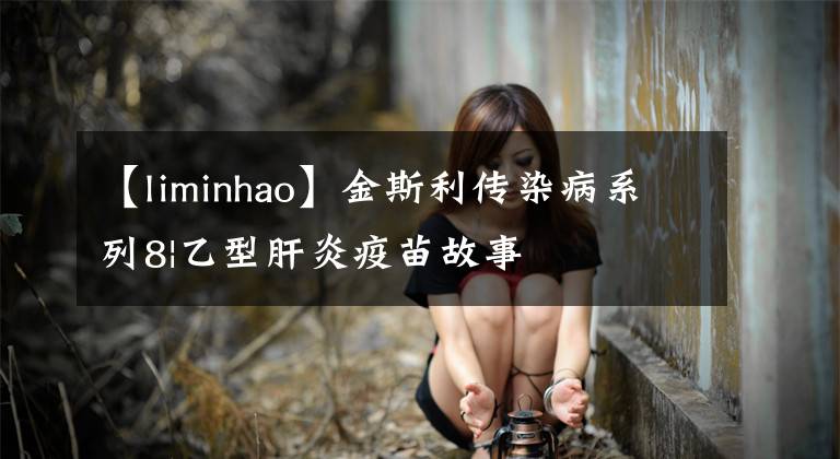 【liminhao】金斯利传染病系列8|乙型肝炎疫苗故事