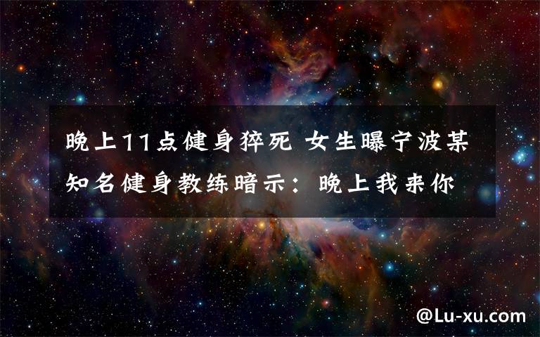 晚上11点健身猝死 女生曝宁波某知名健身教练暗示：晚上我来你家