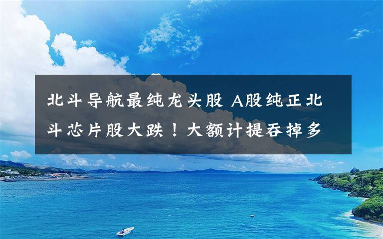 北斗导航最纯龙头股 A股纯正北斗芯片股大跌！大额计提吞掉多年盈利