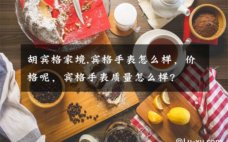 胡宾格家境,宾格手表怎么样，价格呢，宾格手表质量怎么样?