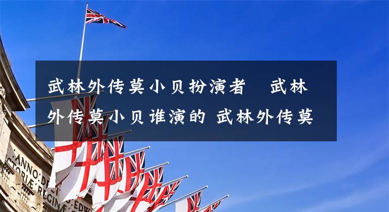 武林外传莫小贝扮演者 武林外传莫小贝谁演的 武林外传莫小贝扮演者