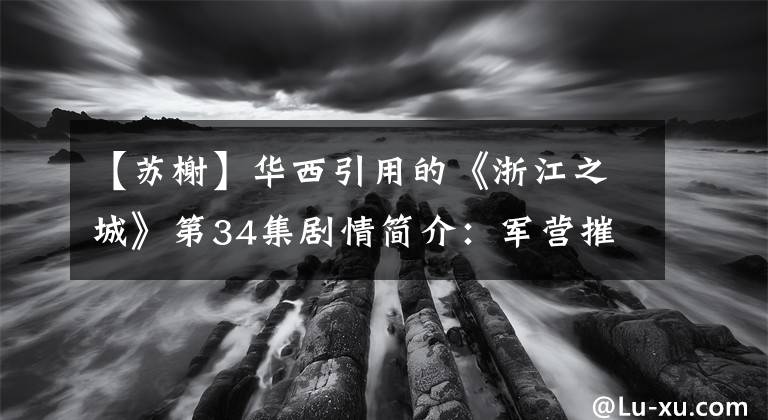 【苏榭】华西引用的《浙江之城》第34集剧情简介：军营摧毁了祭坛。