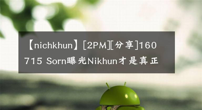 【nichkhun】[2PM][分享]160715 Sorn曝光Nikhun才是真正的泰国富豪。泰国人都知道