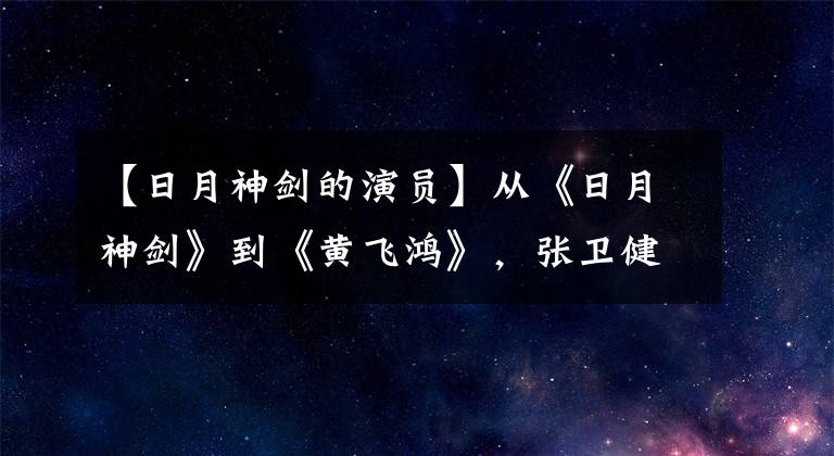 【日月神剑的演员】从《日月神剑》到《黄飞鸿》，张卫健10部话剧以男主人公的名字命名！