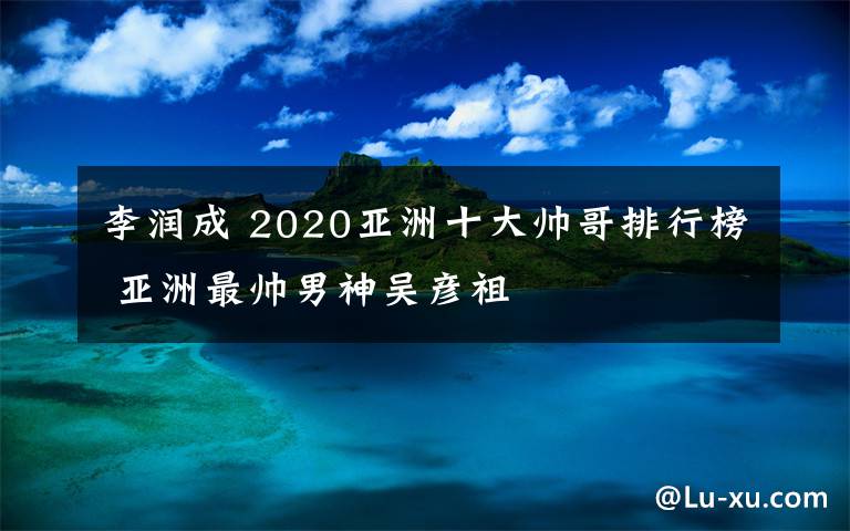 李润成 2020亚洲十大帅哥排行榜 亚洲最帅男神吴彦祖