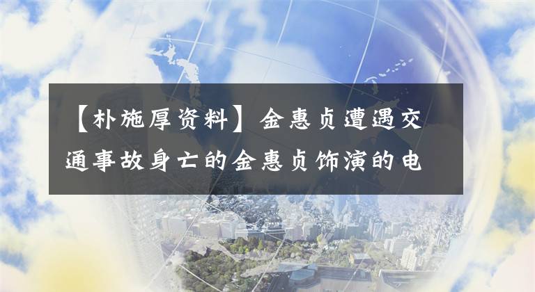 【朴施厚资料】金惠贞遭遇交通事故身亡的金惠贞饰演的电影电视剧库存