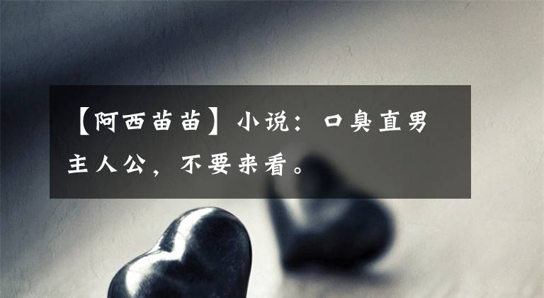 【阿西苗苗】小说：口臭直男主人公，不要来看。