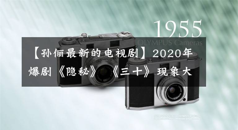 【孙俪最新的电视剧】2020年爆剧《隐秘》 《三十》现象大爆发孙丽市政厅神话