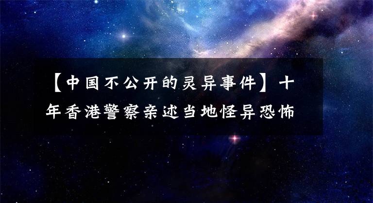 【中国不公开的灵异事件】十年香港警察亲述当地怪异恐怖的灵异真实事件(1)