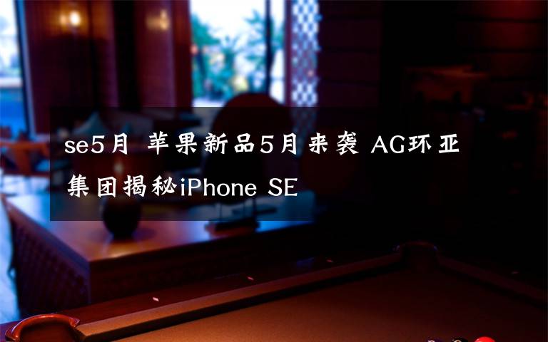 se5月 苹果新品5月来袭 AG环亚集团揭秘iPhone SE