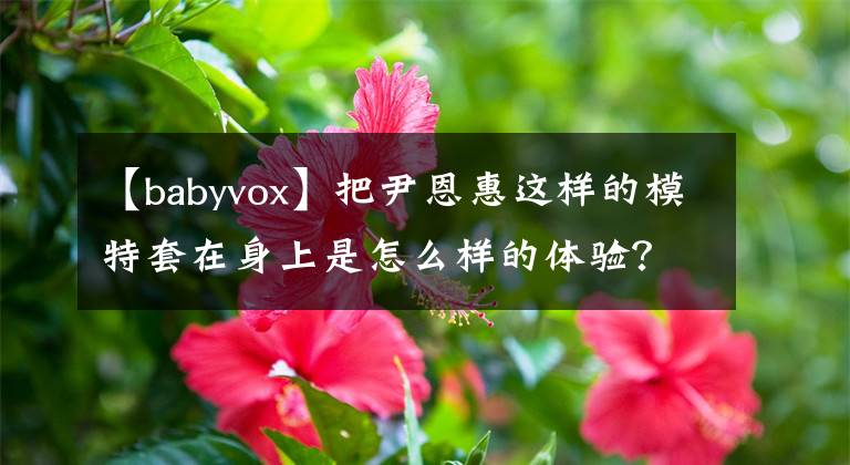 【babyvox】把尹恩惠这样的模特套在身上是怎么样的体验？