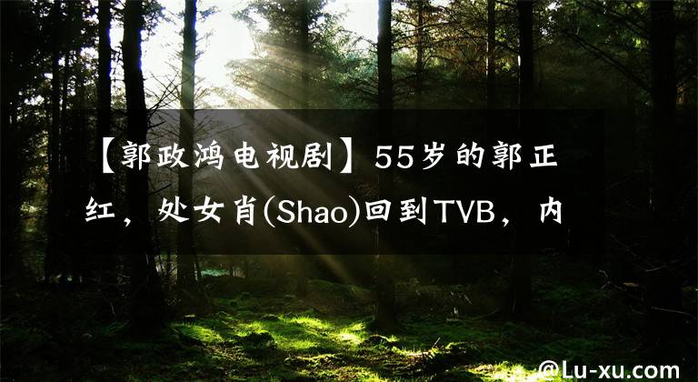 【郭政鸿电视剧】55岁的郭正红，处女肖(Shao)回到TVB，内地在香港买了5年房子。