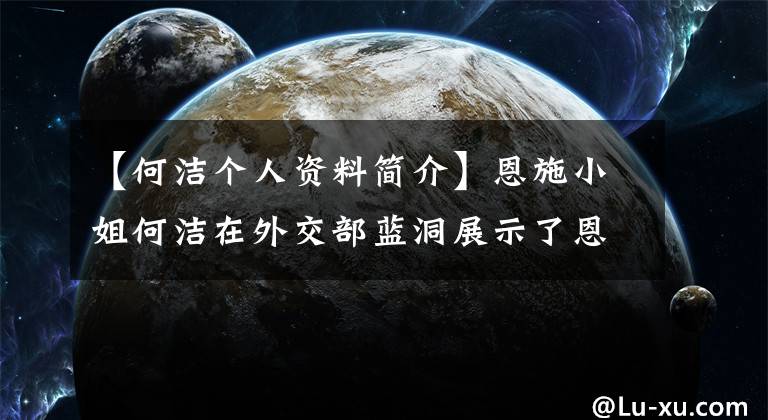 【何洁个人资料简介】恩施小姐何洁在外交部蓝洞展示了恩施差。