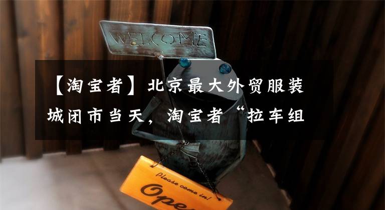 【淘宝者】北京最大外贸服装城闭市当天，淘宝者“拉车组团抢购“满载而归！