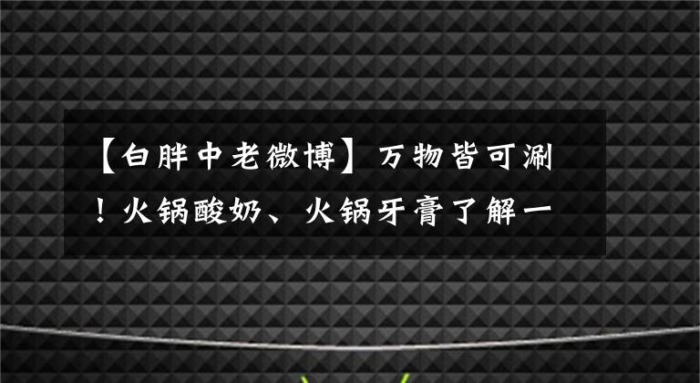 【白胖中老微博】万物皆可涮！火锅酸奶、火锅牙膏了解一下？