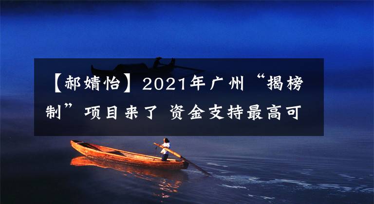 【郝婧怡】2021年广州“揭榜制”项目来了 资金支持最高可达千万元