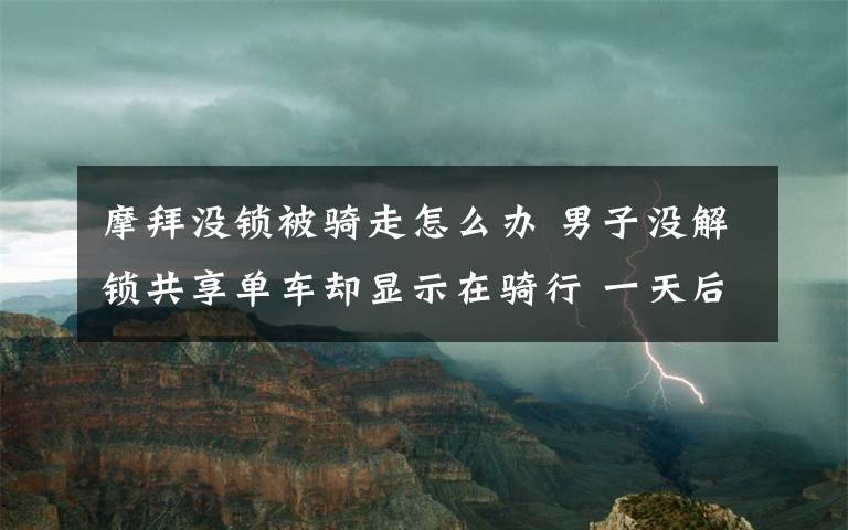 摩拜没锁被骑走怎么办 男子没解锁共享单车却显示在骑行 一天后账号欠费